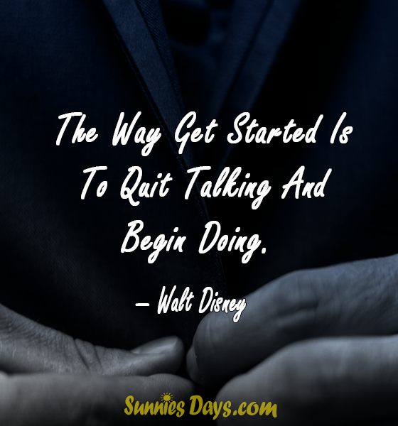 The Way Get Started Is To Quit Talking And Begin Doing