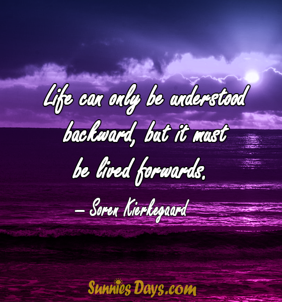 Life can only be understood backward but it must be lived forwards