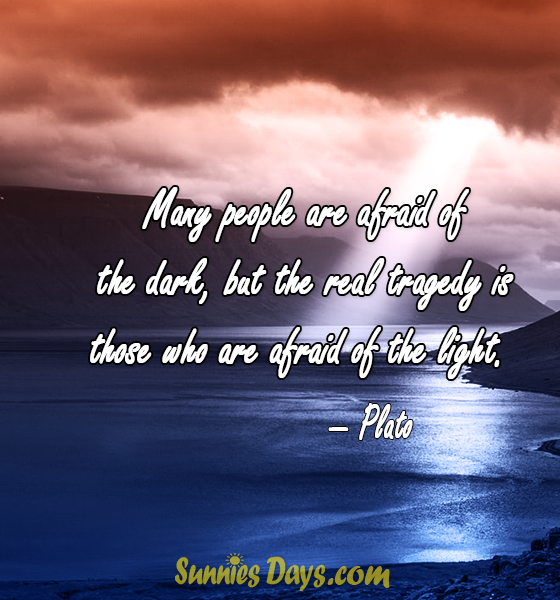 " Many people are afraid of the dark, but the real tragedy is those who are afraid of the light." — Plato 