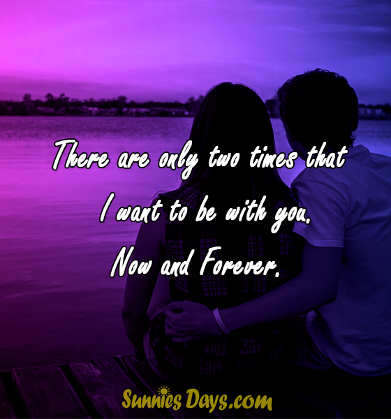 There are only two times that I want to be with you. Now and Forever.
