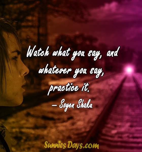 Watch what you say and whatever you say practice it 1