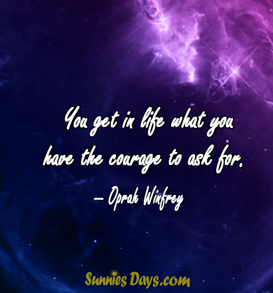 You get in life what you have the courage to ask for